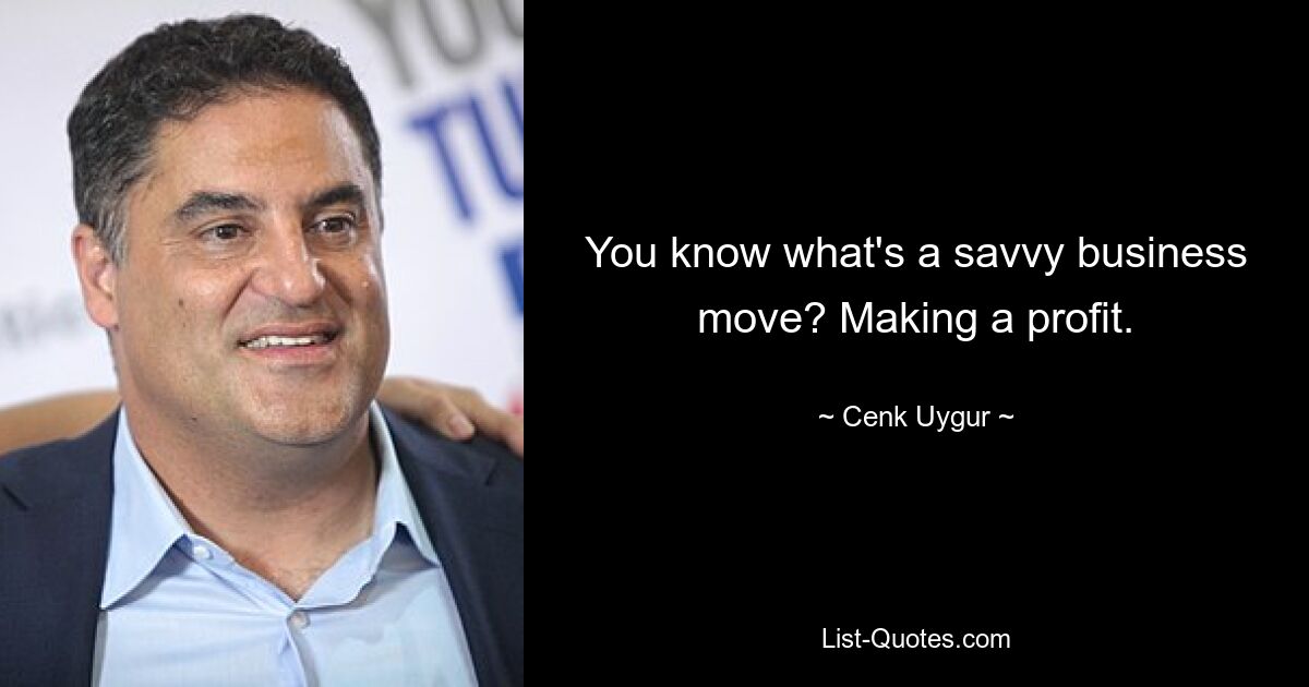 You know what's a savvy business move? Making a profit. — © Cenk Uygur