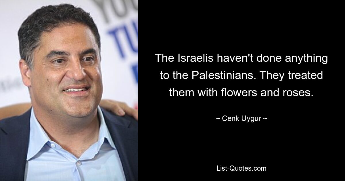 The Israelis haven't done anything to the Palestinians. They treated them with flowers and roses. — © Cenk Uygur