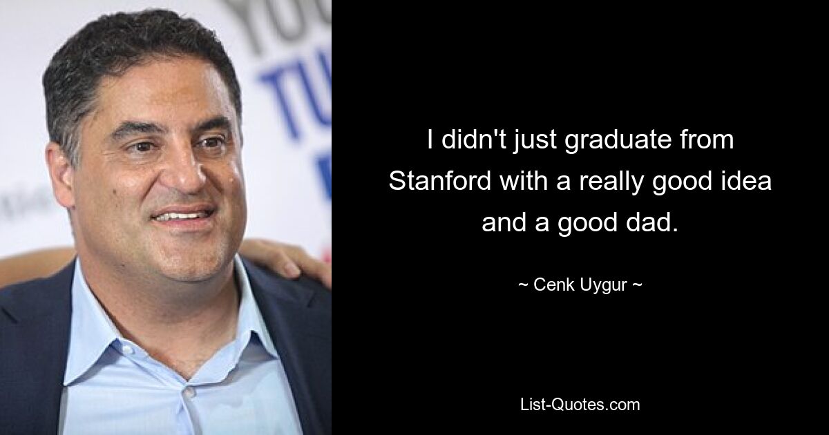 I didn't just graduate from Stanford with a really good idea and a good dad. — © Cenk Uygur