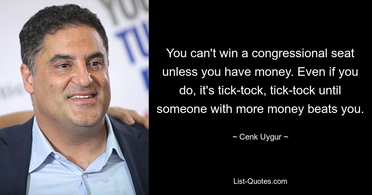 You can't win a congressional seat unless you have money. Even if you do, it's tick-tock, tick-tock until someone with more money beats you. — © Cenk Uygur