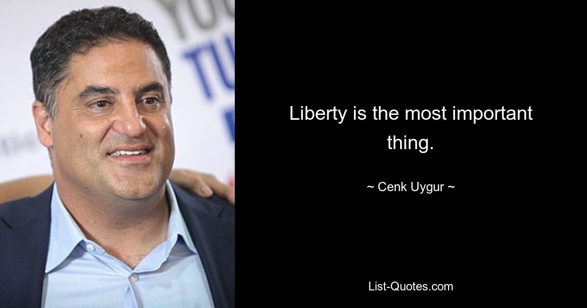 Liberty is the most important thing. — © Cenk Uygur