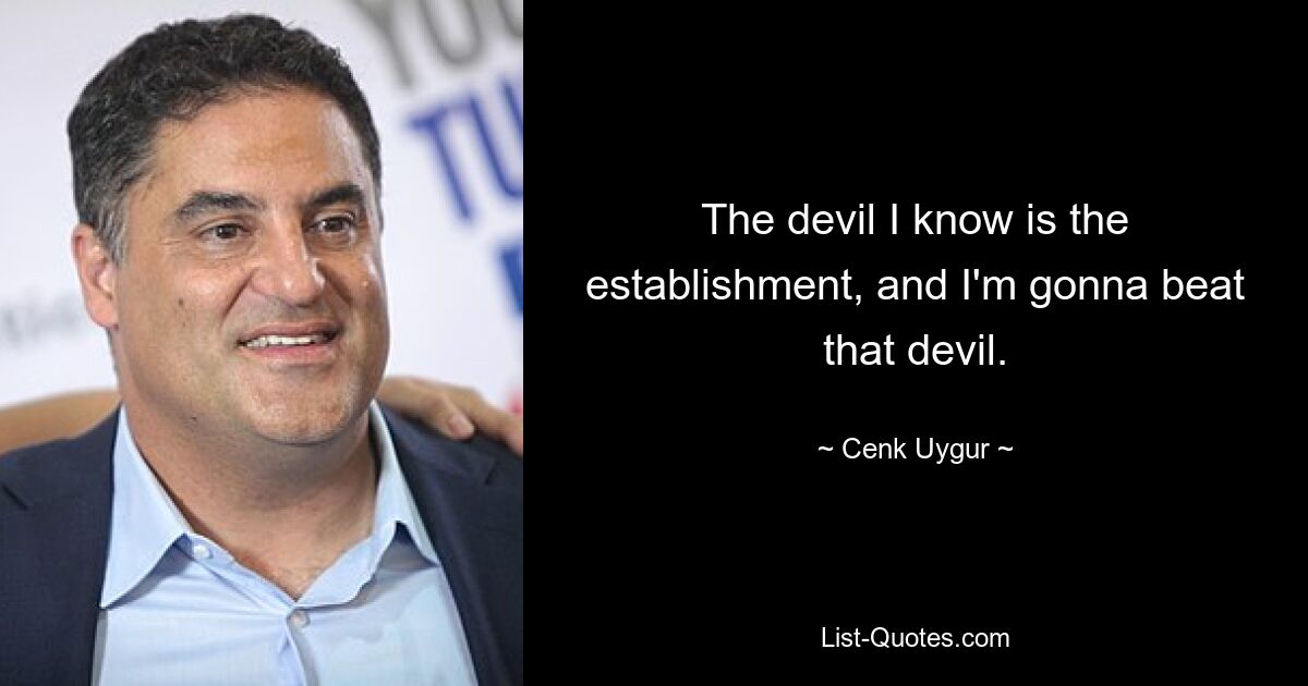 The devil I know is the establishment, and I'm gonna beat that devil. — © Cenk Uygur