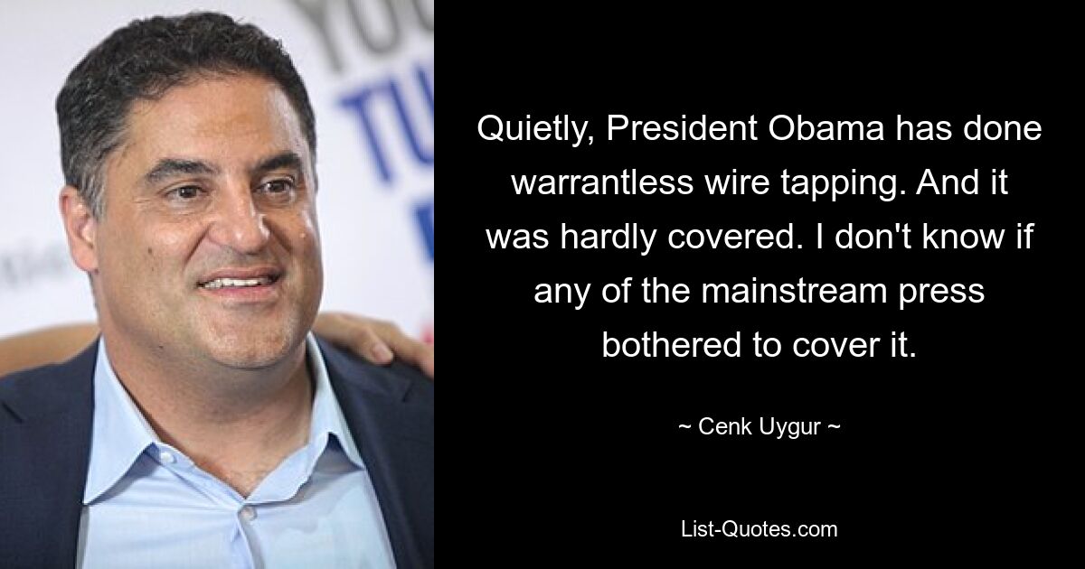 Quietly, President Obama has done warrantless wire tapping. And it was hardly covered. I don't know if any of the mainstream press bothered to cover it. — © Cenk Uygur