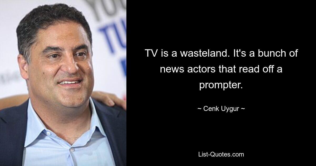 TV is a wasteland. It's a bunch of news actors that read off a prompter. — © Cenk Uygur