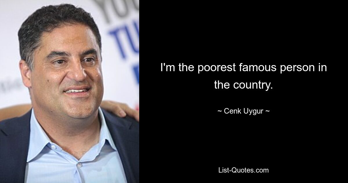 I'm the poorest famous person in the country. — © Cenk Uygur