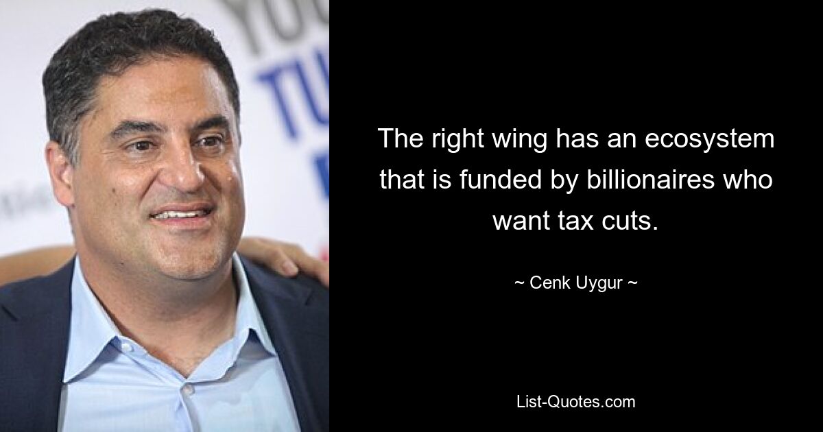 The right wing has an ecosystem that is funded by billionaires who want tax cuts. — © Cenk Uygur