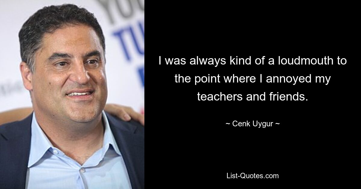 I was always kind of a loudmouth to the point where I annoyed my teachers and friends. — © Cenk Uygur