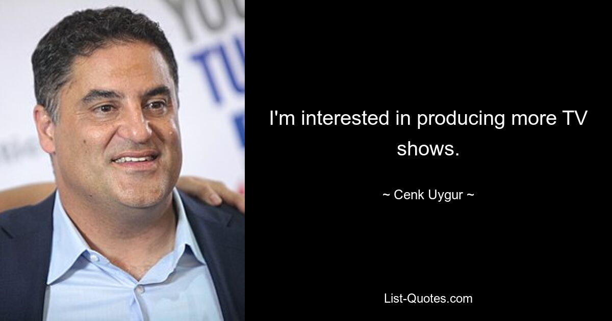 I'm interested in producing more TV shows. — © Cenk Uygur