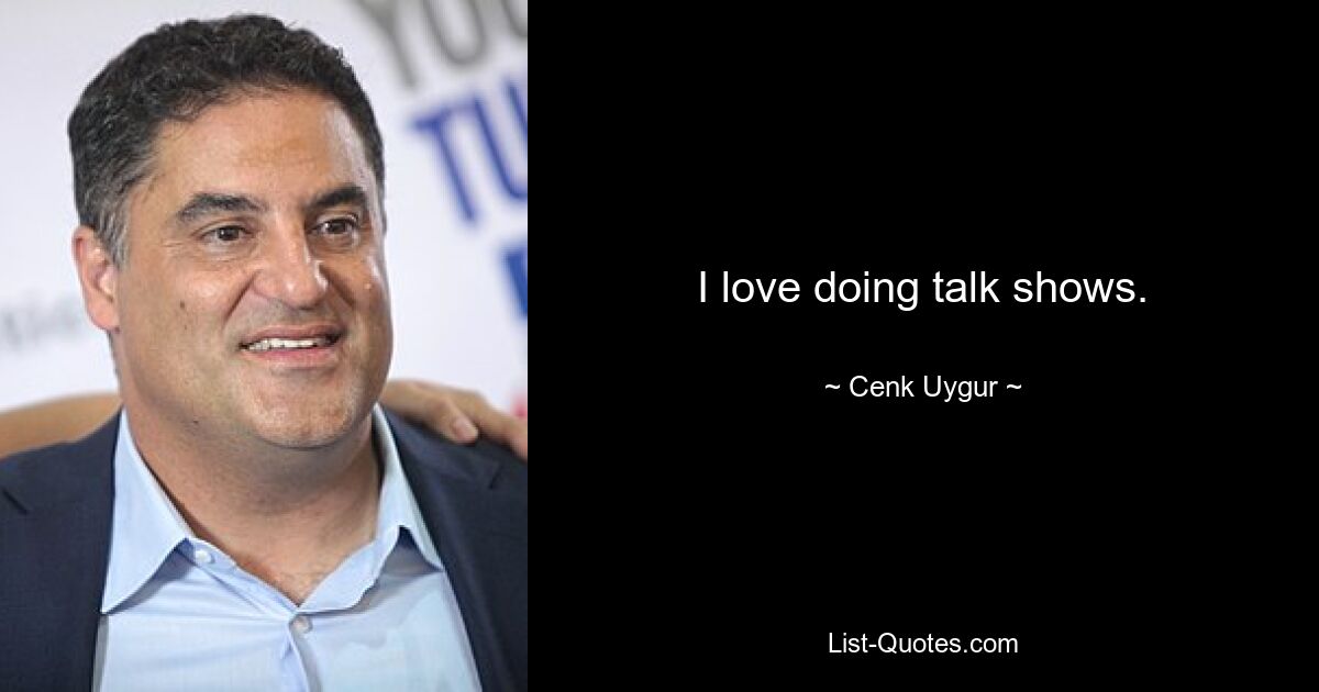 I love doing talk shows. — © Cenk Uygur