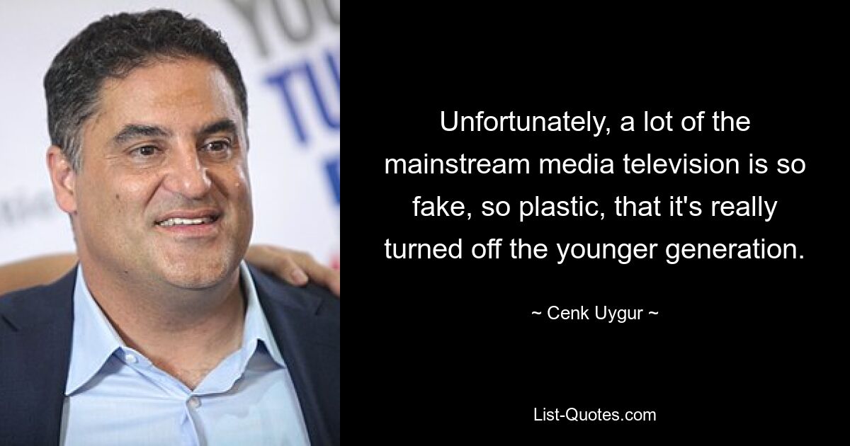 Unfortunately, a lot of the mainstream media television is so fake, so plastic, that it's really turned off the younger generation. — © Cenk Uygur