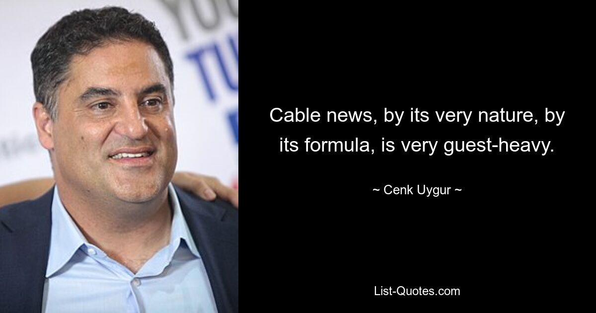 Cable news, by its very nature, by its formula, is very guest-heavy. — © Cenk Uygur