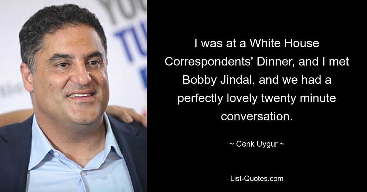 I was at a White House Correspondents' Dinner, and I met Bobby Jindal, and we had a perfectly lovely twenty minute conversation. — © Cenk Uygur