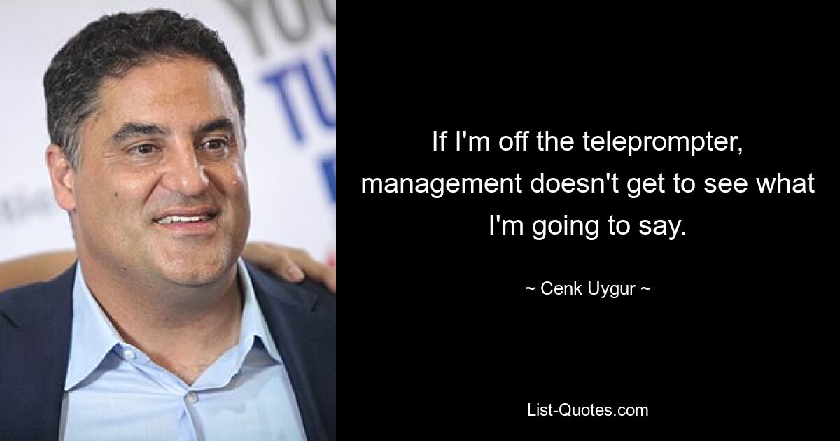 If I'm off the teleprompter, management doesn't get to see what I'm going to say. — © Cenk Uygur