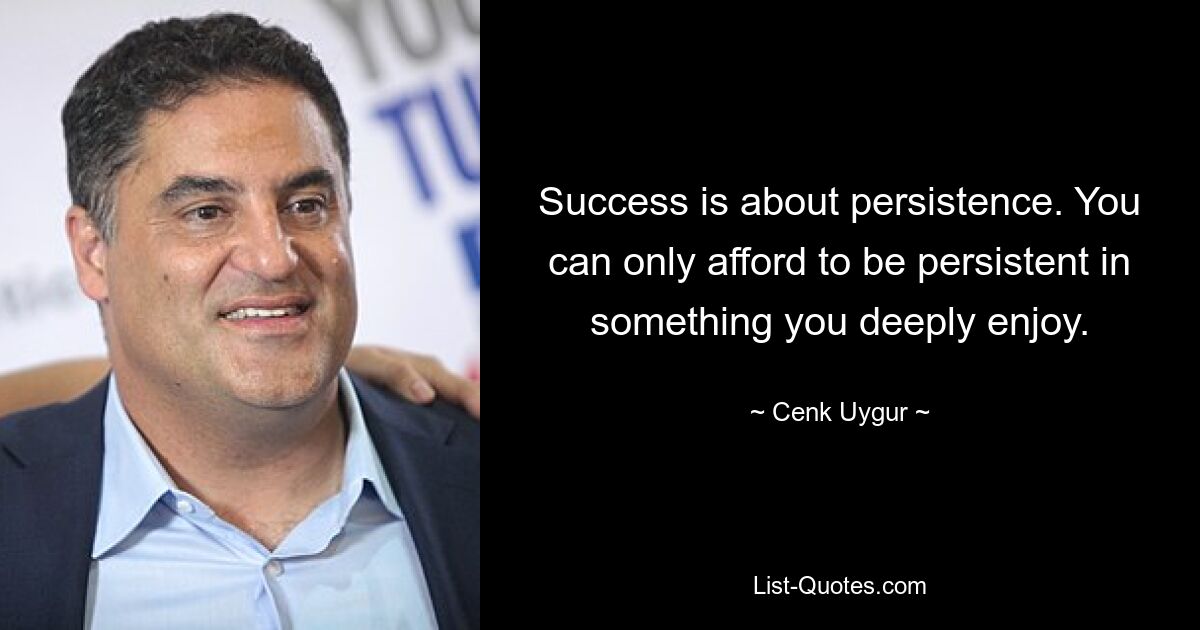 Success is about persistence. You can only afford to be persistent in something you deeply enjoy. — © Cenk Uygur