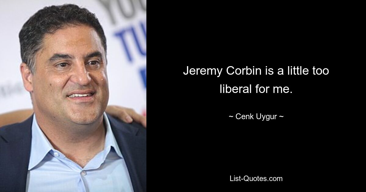 Jeremy Corbin is a little too liberal for me. — © Cenk Uygur