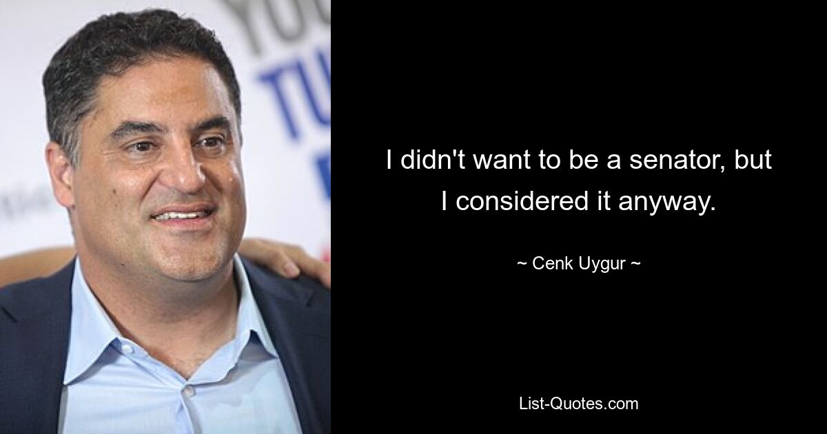 I didn't want to be a senator, but I considered it anyway. — © Cenk Uygur