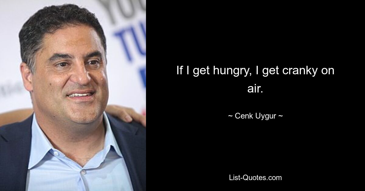 If I get hungry, I get cranky on air. — © Cenk Uygur