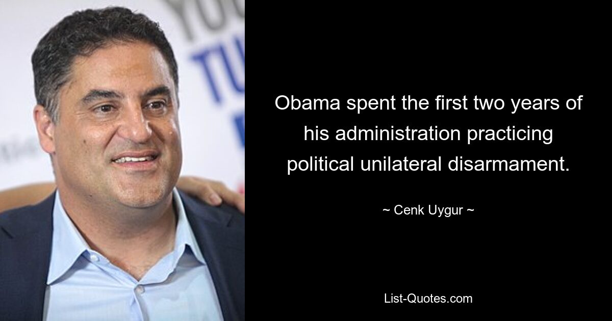 Obama spent the first two years of his administration practicing political unilateral disarmament. — © Cenk Uygur