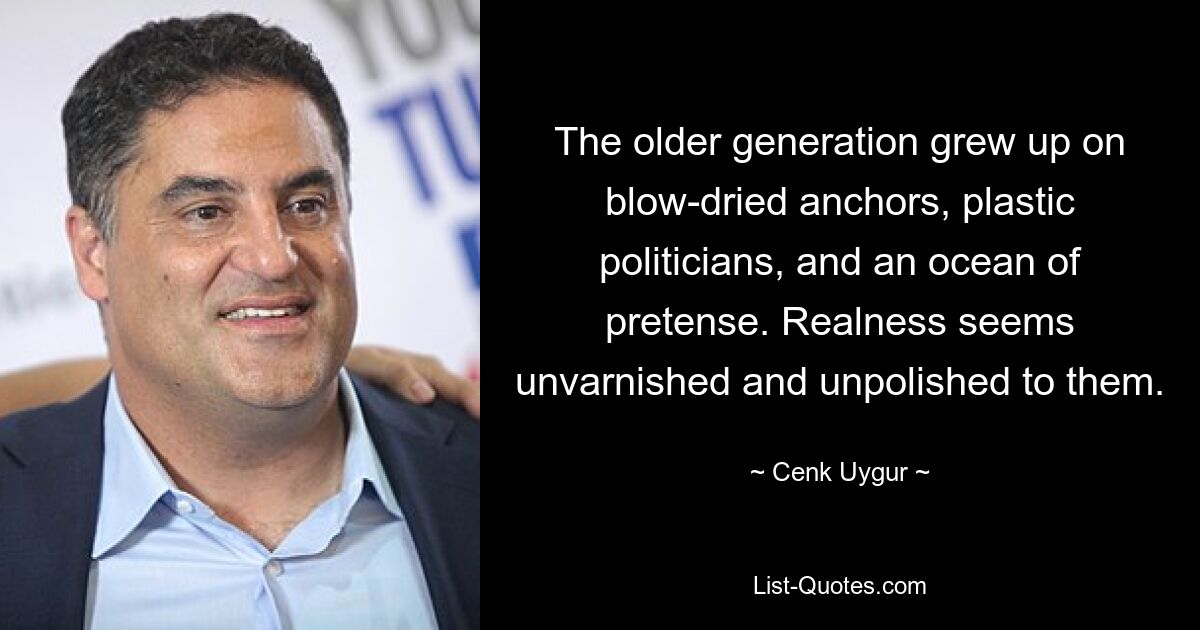 The older generation grew up on blow-dried anchors, plastic politicians, and an ocean of pretense. Realness seems unvarnished and unpolished to them. — © Cenk Uygur