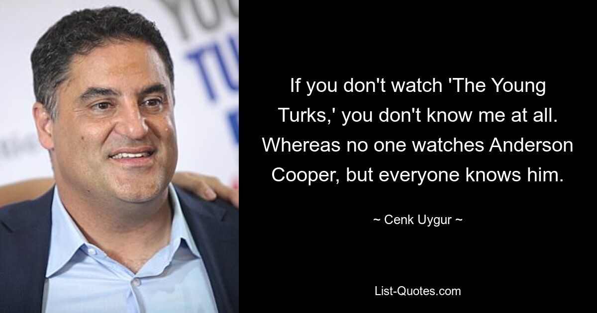 If you don't watch 'The Young Turks,' you don't know me at all. Whereas no one watches Anderson Cooper, but everyone knows him. — © Cenk Uygur