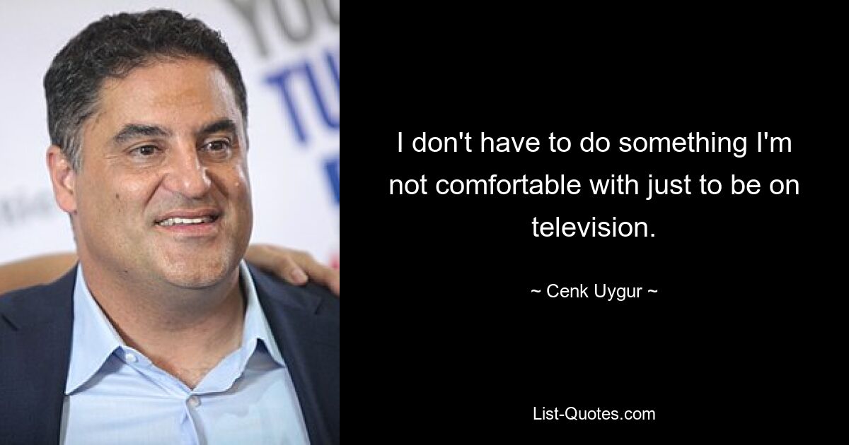 I don't have to do something I'm not comfortable with just to be on television. — © Cenk Uygur