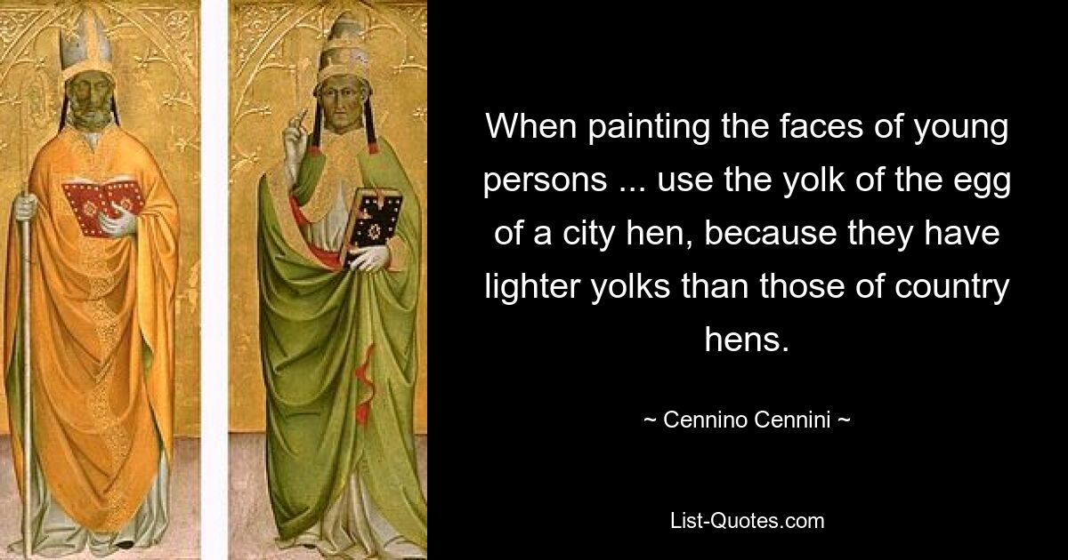 When painting the faces of young persons ... use the yolk of the egg of a city hen, because they have lighter yolks than those of country hens. — © Cennino Cennini