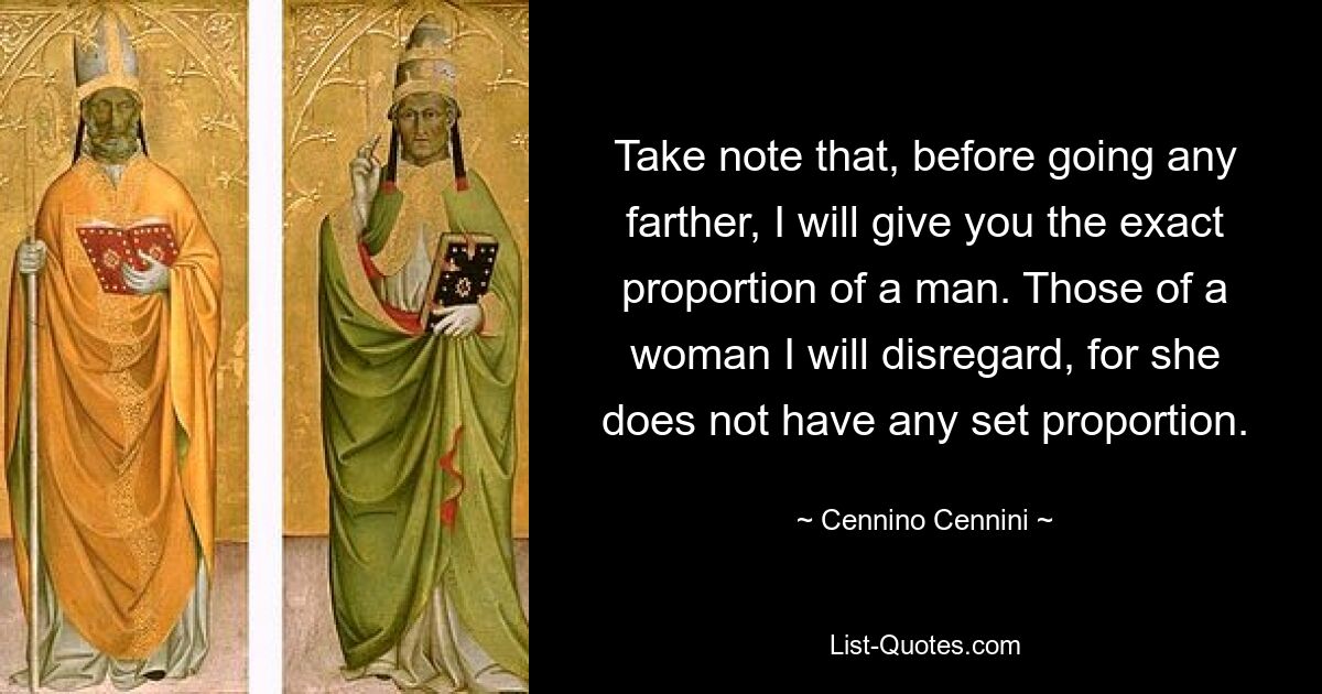 Take note that, before going any farther, I will give you the exact proportion of a man. Those of a woman I will disregard, for she does not have any set proportion. — © Cennino Cennini