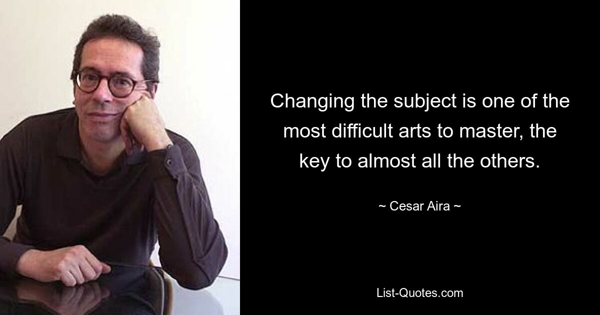 Changing the subject is one of the most difficult arts to master, the key to almost all the others. — © Cesar Aira