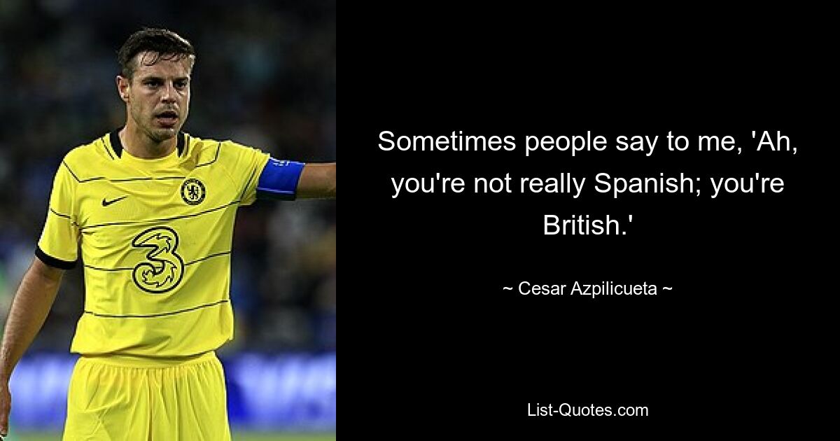 Sometimes people say to me, 'Ah, you're not really Spanish; you're British.' — © Cesar Azpilicueta