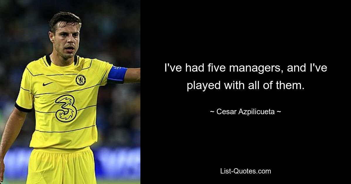 I've had five managers, and I've played with all of them. — © Cesar Azpilicueta