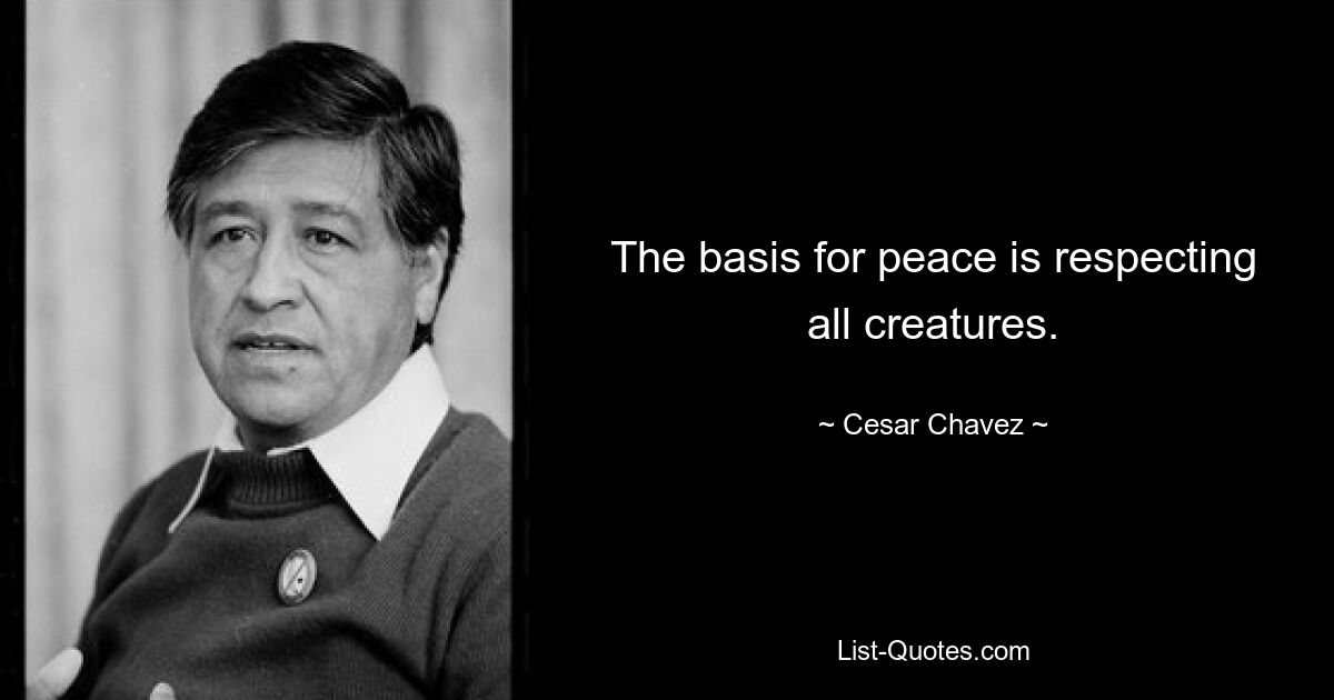 The basis for peace is respecting all creatures. — © Cesar Chavez