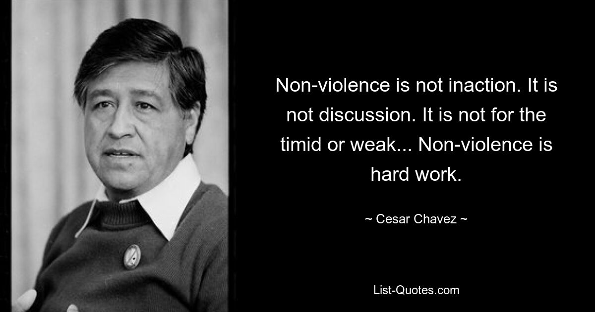 Non-violence is not inaction. It is not discussion. It is not for the timid or weak... Non-violence is hard work. — © Cesar Chavez