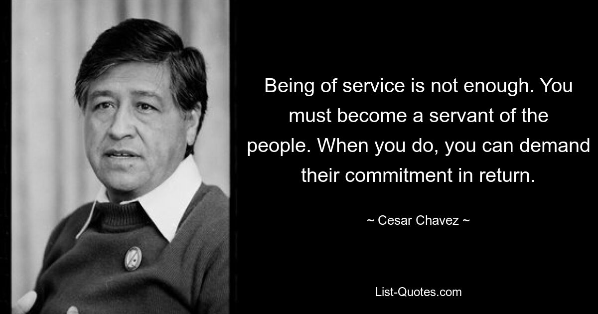 Being of service is not enough. You must become a servant of the people. When you do, you can demand their commitment in return. — © Cesar Chavez