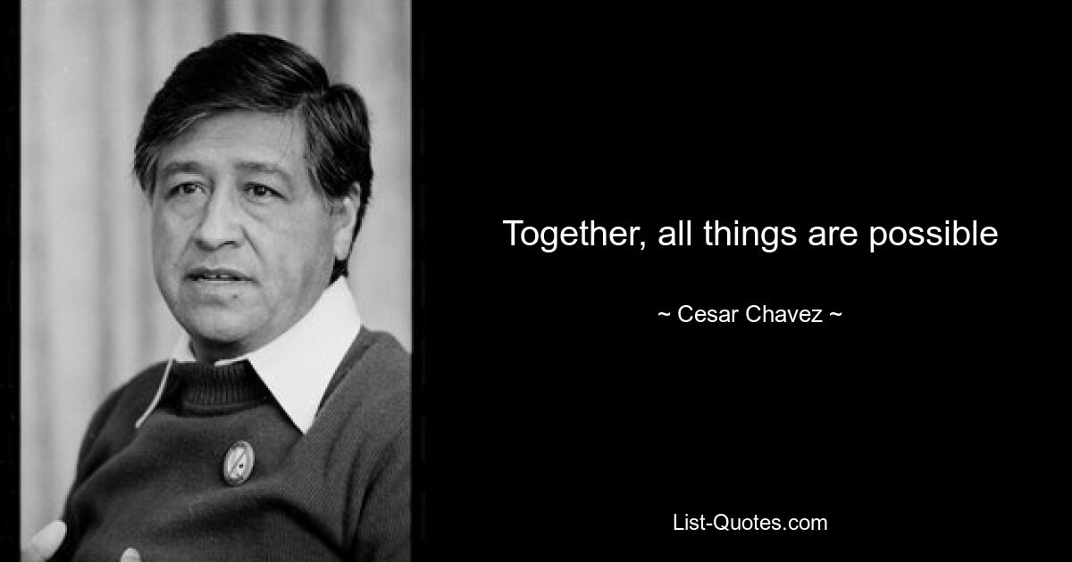 Together, all things are possible — © Cesar Chavez