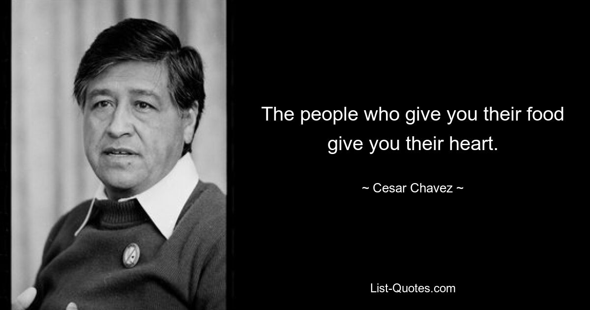 The people who give you their food give you their heart. — © Cesar Chavez