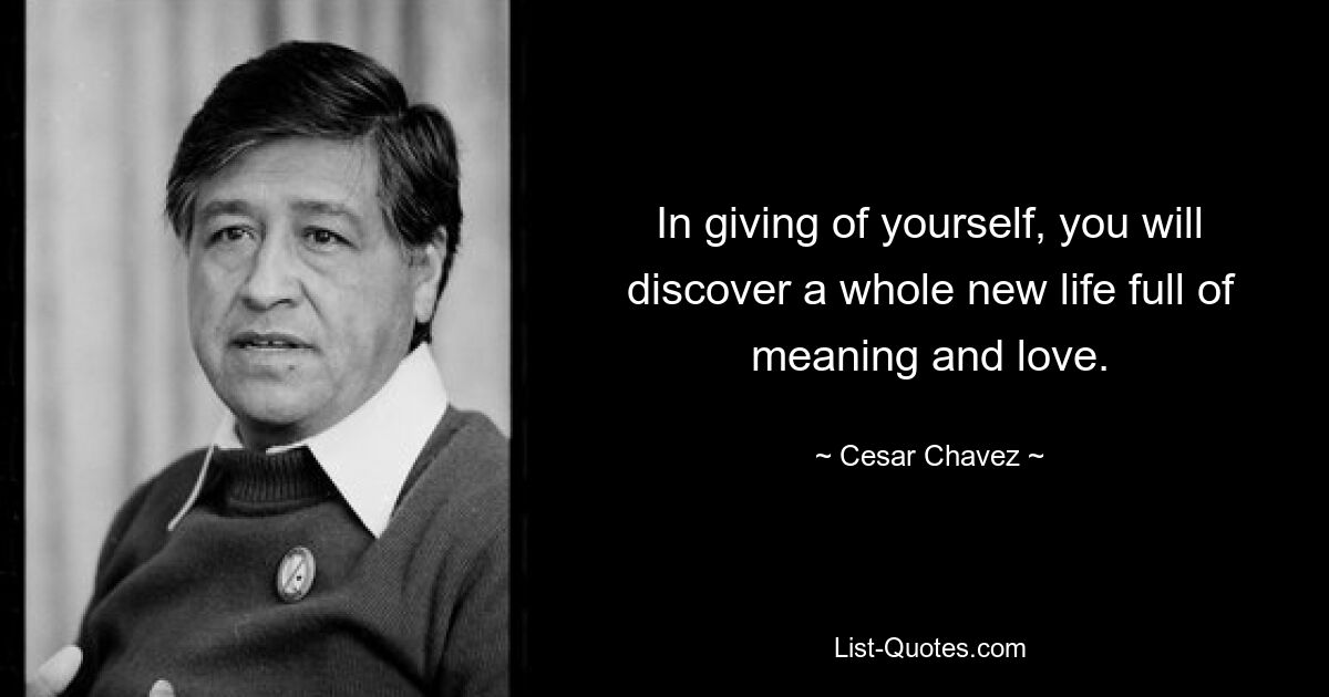 In giving of yourself, you will discover a whole new life full of meaning and love. — © Cesar Chavez