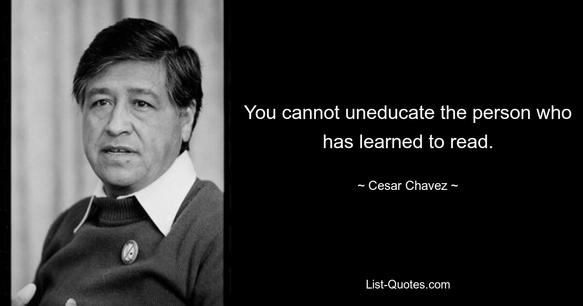 You cannot uneducate the person who has learned to read. — © Cesar Chavez