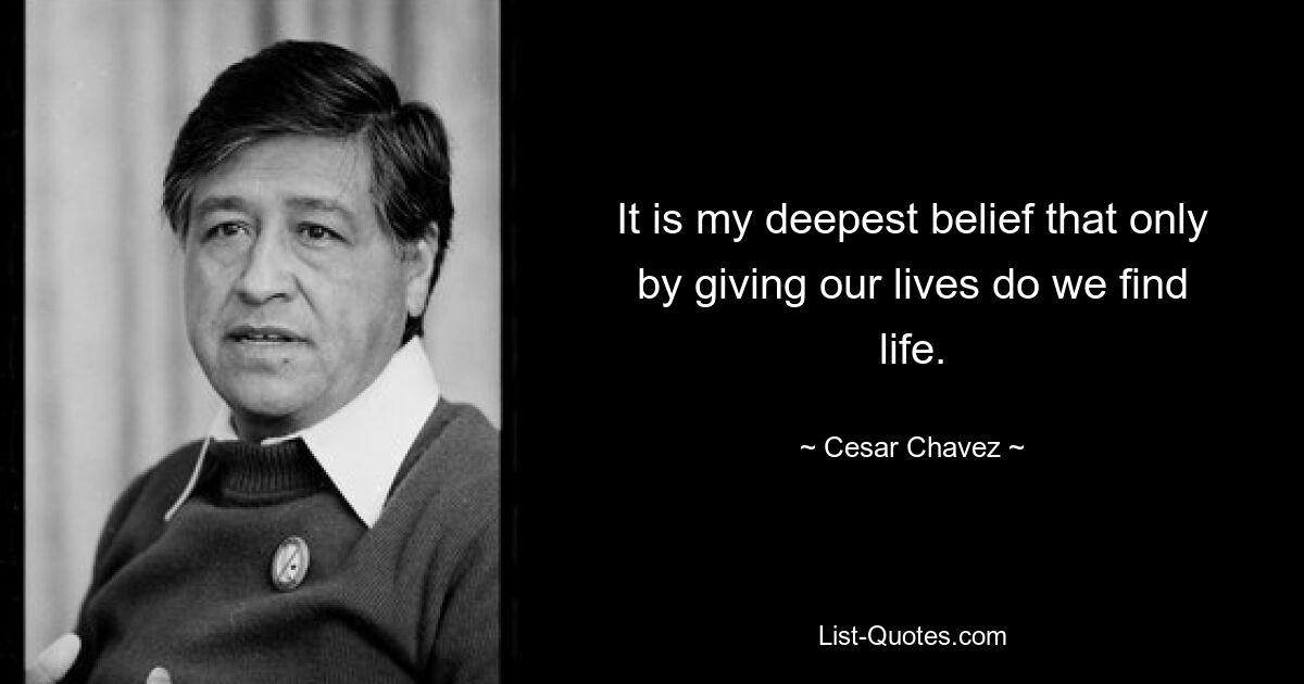 It is my deepest belief that only by giving our lives do we find life. — © Cesar Chavez