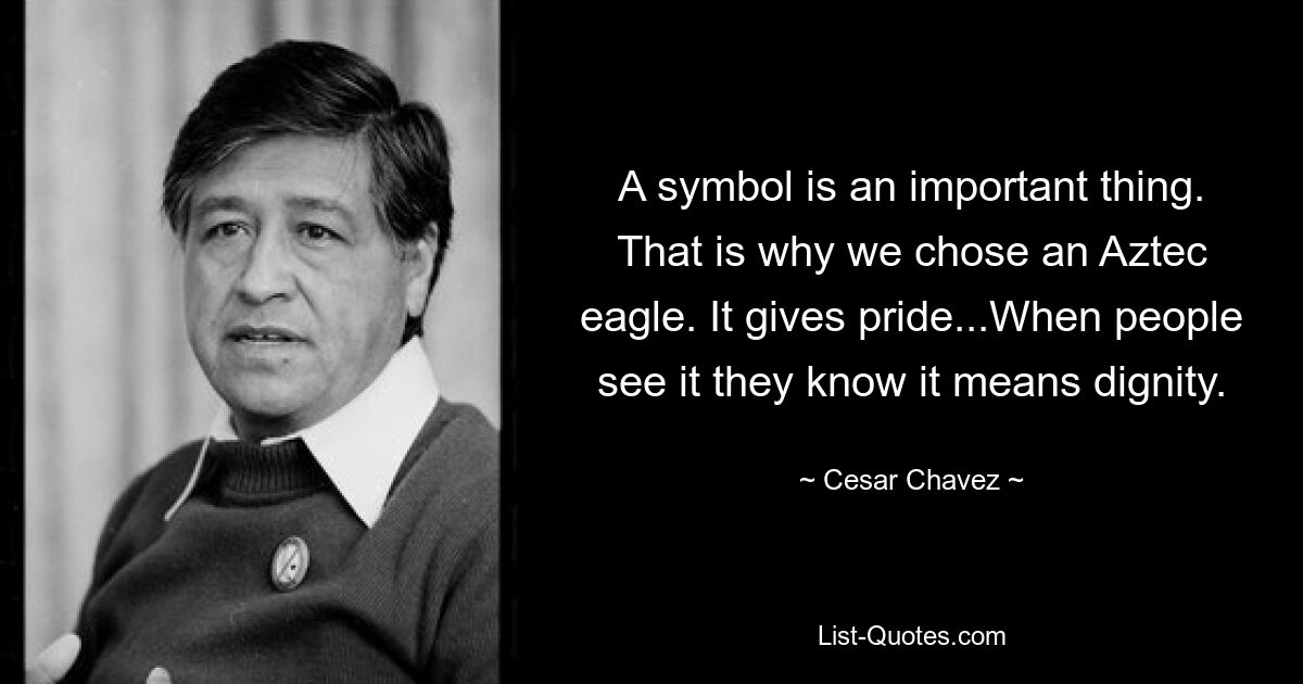 A symbol is an important thing. That is why we chose an Aztec eagle. It gives pride...When people see it they know it means dignity. — © Cesar Chavez