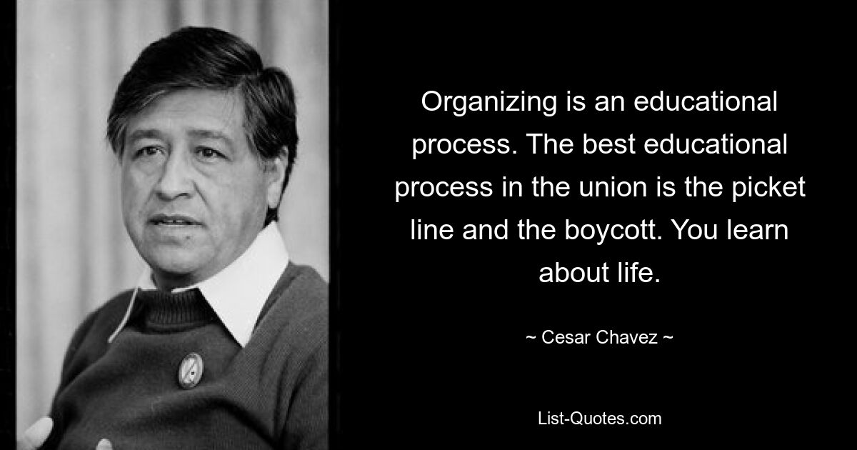 Organizing is an educational process. The best educational process in the union is the picket line and the boycott. You learn about life. — © Cesar Chavez