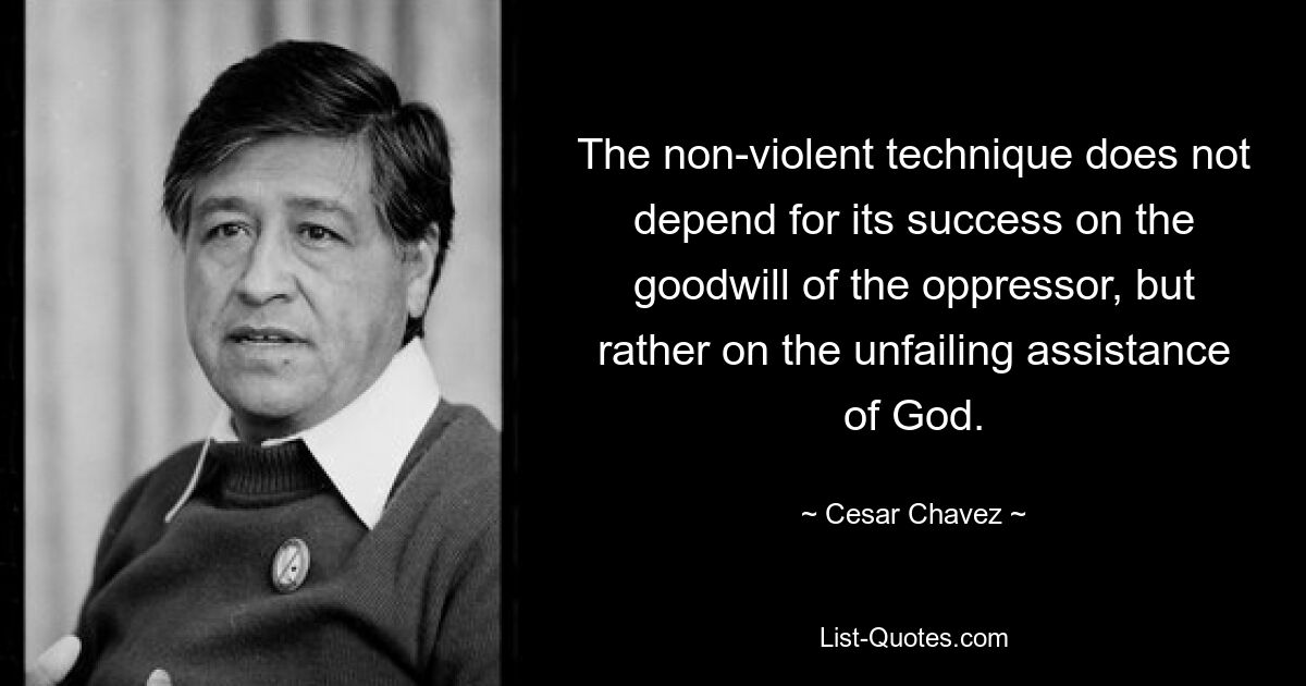 The non-violent technique does not depend for its success on the goodwill of the oppressor, but rather on the unfailing assistance of God. — © Cesar Chavez