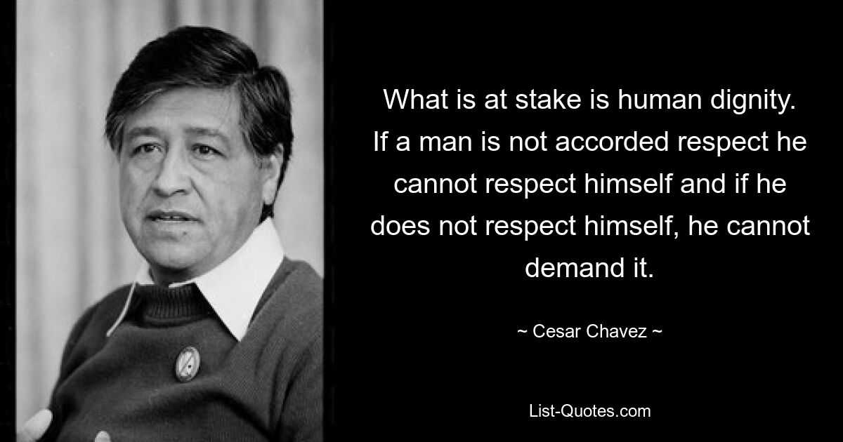 What is at stake is human dignity. If a man is not accorded respect he cannot respect himself and if he does not respect himself, he cannot demand it. — © Cesar Chavez