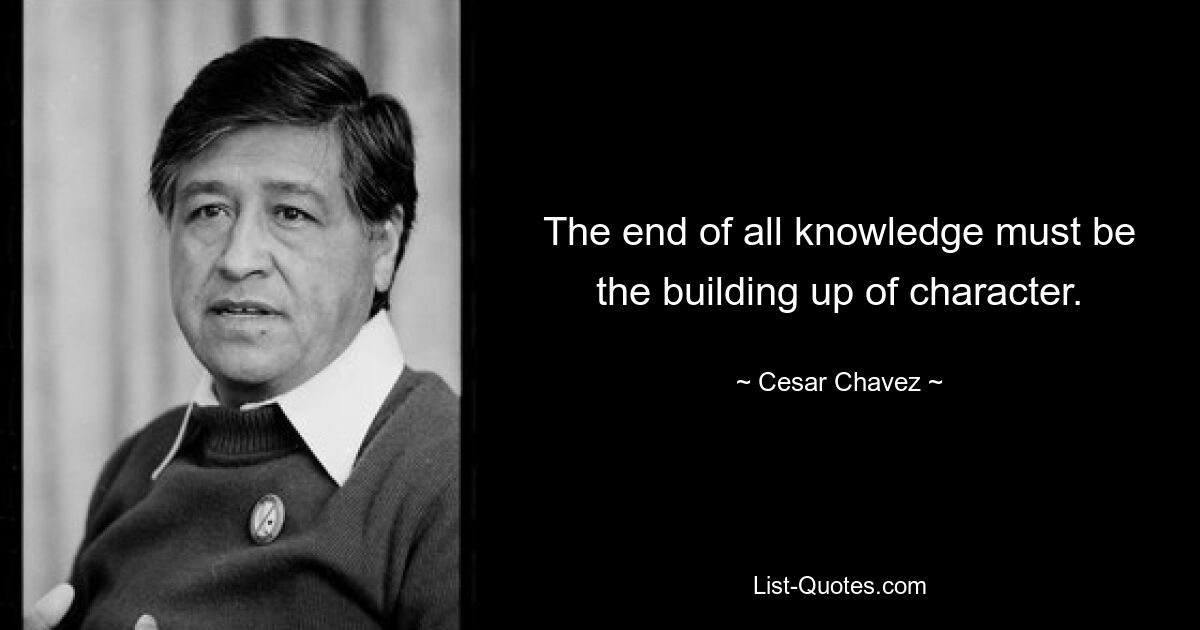 The end of all knowledge must be the building up of character. — © Cesar Chavez