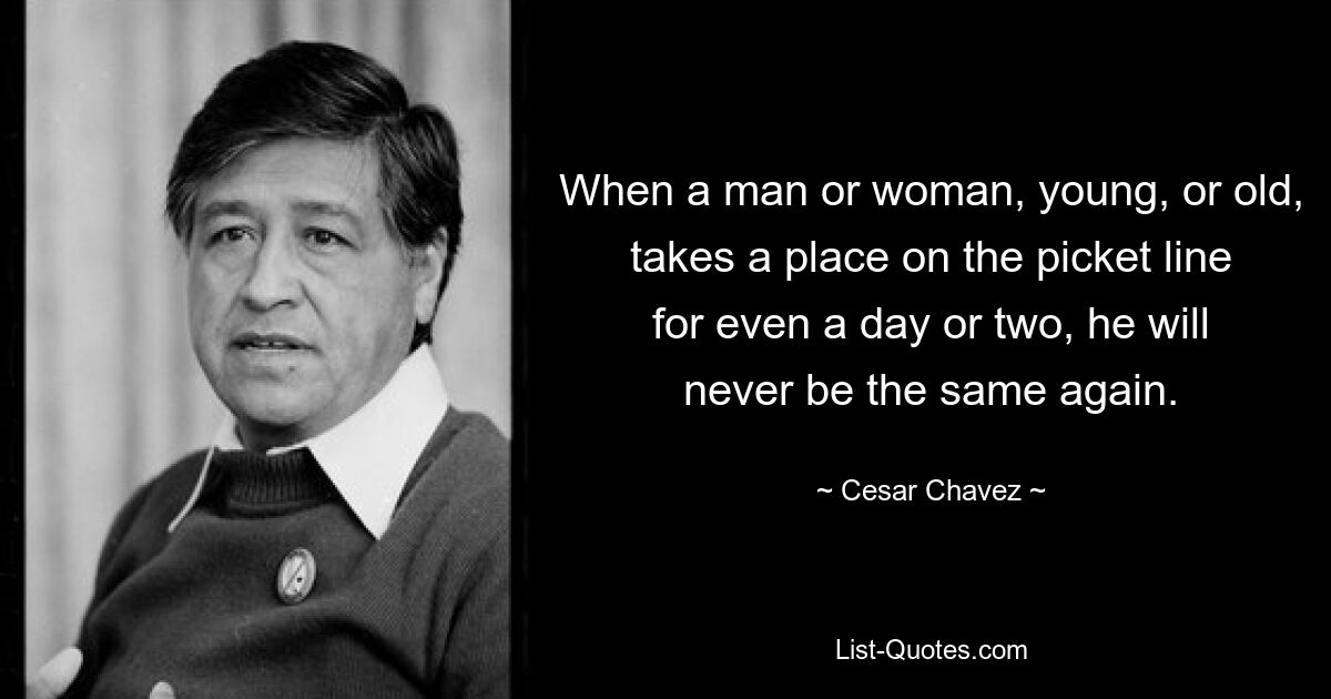 When a man or woman, young, or old, takes a place on the picket line for even a day or two, he will never be the same again. — © Cesar Chavez