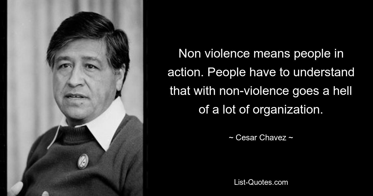 Non violence means people in action. People have to understand that with non-violence goes a hell of a lot of organization. — © Cesar Chavez