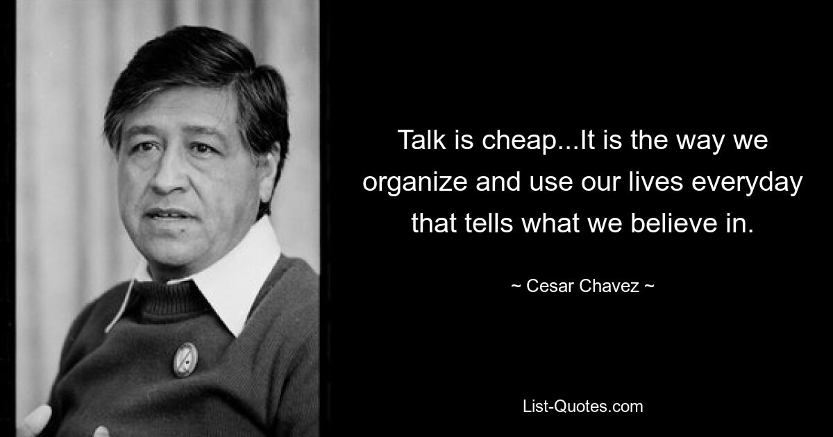 Talk is cheap...It is the way we organize and use our lives everyday that tells what we believe in. — © Cesar Chavez