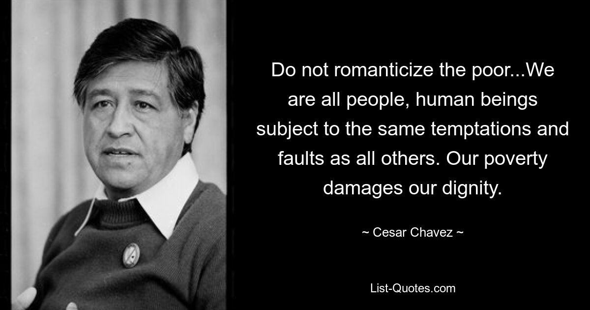 Do not romanticize the poor...We are all people, human beings subject to the same temptations and faults as all others. Our poverty damages our dignity. — © Cesar Chavez