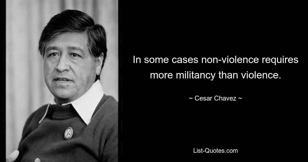 In some cases non-violence requires more militancy than violence. — © Cesar Chavez