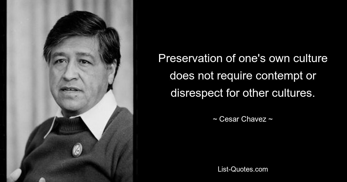 Preservation of one's own culture does not require contempt or disrespect for other cultures. — © Cesar Chavez