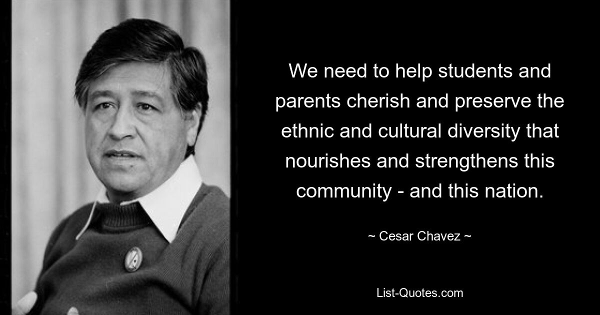 We need to help students and parents cherish and preserve the ethnic and cultural diversity that nourishes and strengthens this community - and this nation. — © Cesar Chavez